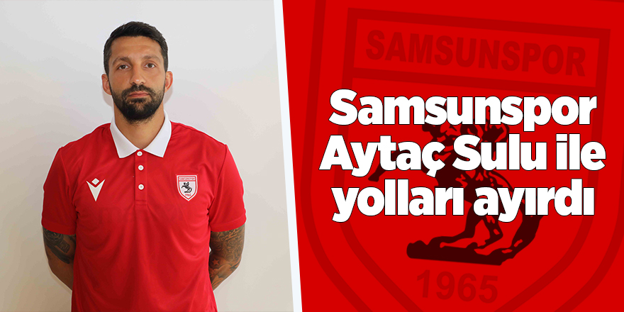 Samsunspor Aytaç Sulu ile yolları ayırdı