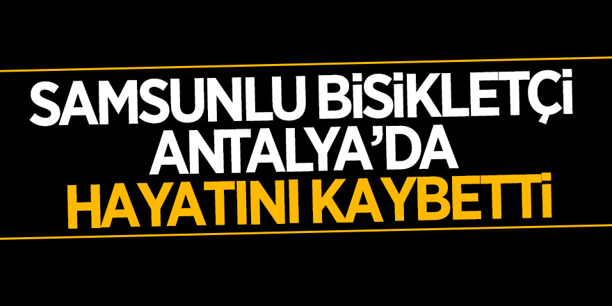 Samsunlu bisikletçi Antalya’da hayatını kaybetti