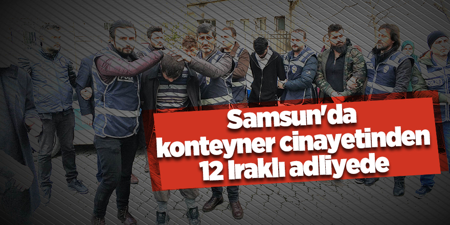 Samsun'da konteyner cinayetinden 12 Iraklı adliyede