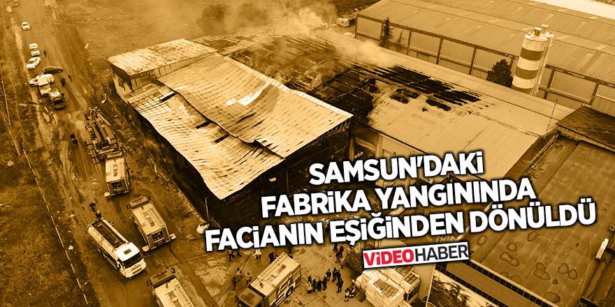 Samsun'daki fabrika yangınında facianın eşiğinden dönüldü