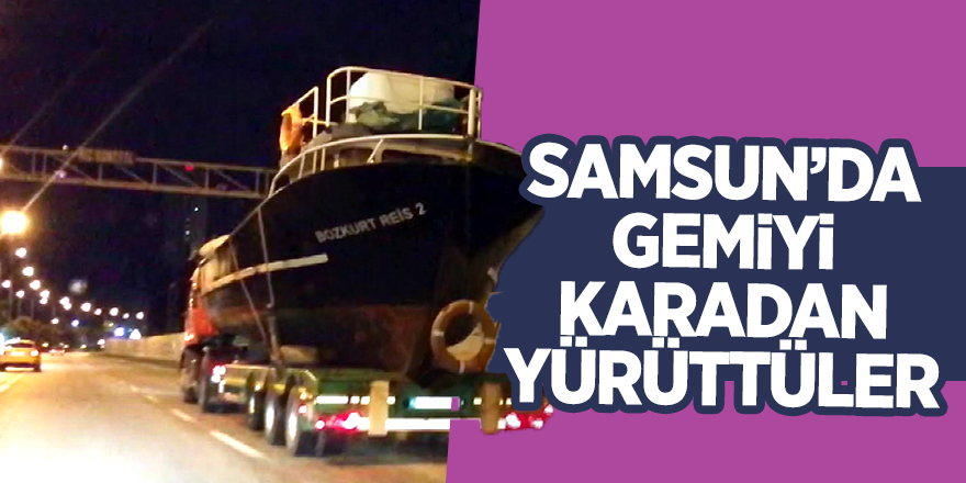 Samsun’da gemiyi karadan yürüttüler