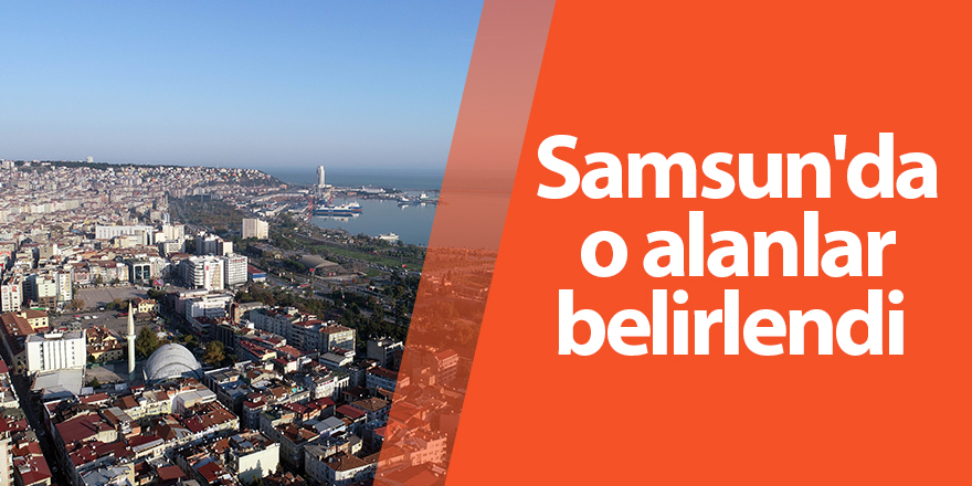 Samsun'da o alanlar belirlendi 