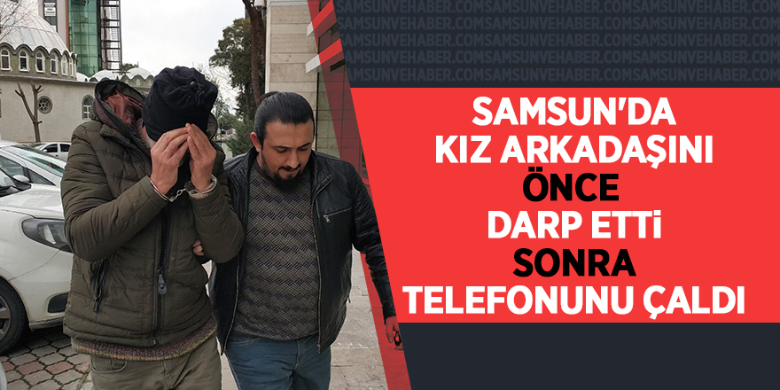 Samsun'da kız arkadaşını önce darp etti sonra telefonunu çaldı