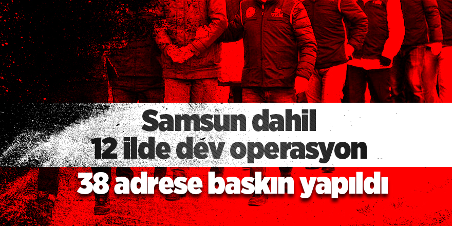 Samsun dahil 12 ilde dev operasyon