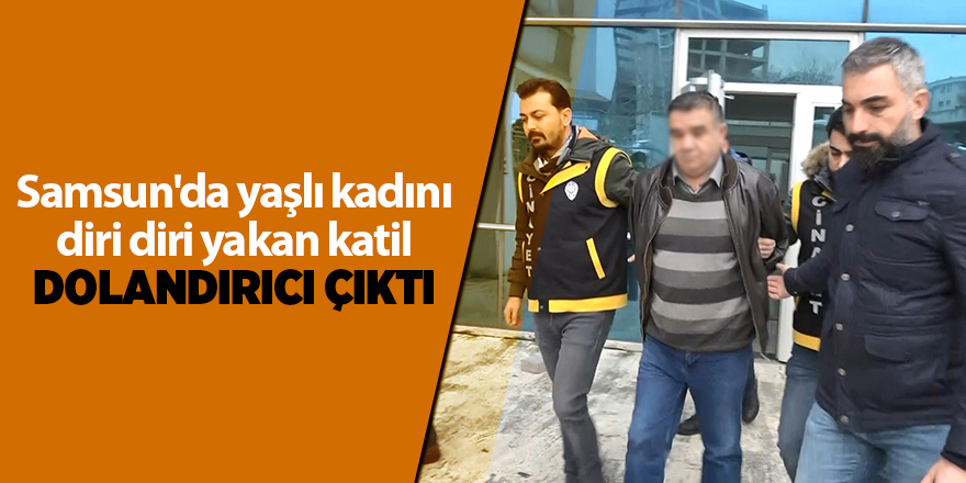 Samsun'da yaşlı kadını diri diri yakan katil dolandırıcı çıktı