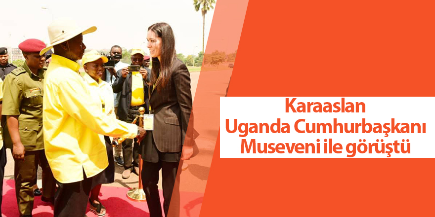 Karaaslan Uganda Cumhurbaşkanı Museveni ile görüştü