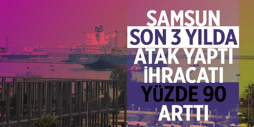 Samsun son 3 yılda atak yaptı ihracatı yüzde 90 arttı