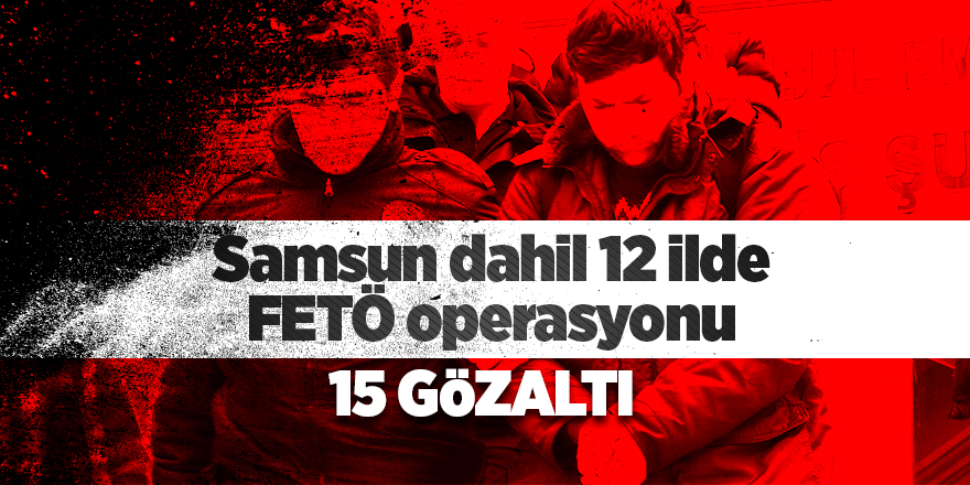 Samsun dahil 12 ilde FETÖ operasyonu: 15 gözaltı