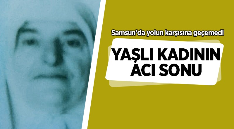 Samsun'da yaşlı kadının acı sonu