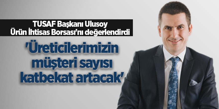 TUSAF Başkanı Ulusoy Ürün İhtisas Borsası'nı değerlendirdi: 'Üreticilerimizin müşteri sayısı katbekat artacak'