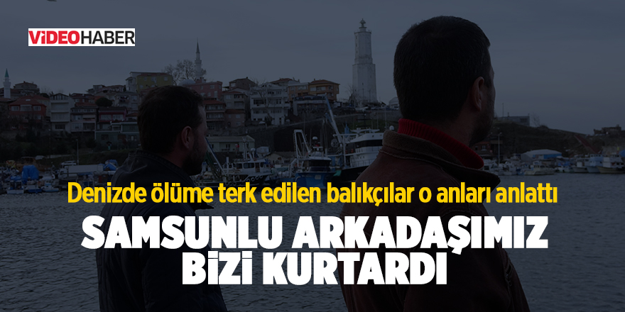 Denizde ölüme terk edilen balıkçılar o anları anlattı