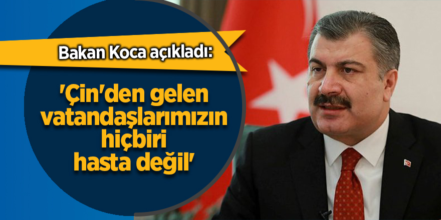 Bakan Koca açıkladı: 'Çin'den gelen vatandaşlarımızın hiçbiri hasta değil'