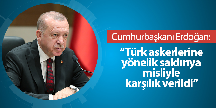 Cumhurbaşkanı Erdoğan: Türk askerlerine yönelik saldırıya misliyle karşılık verildi