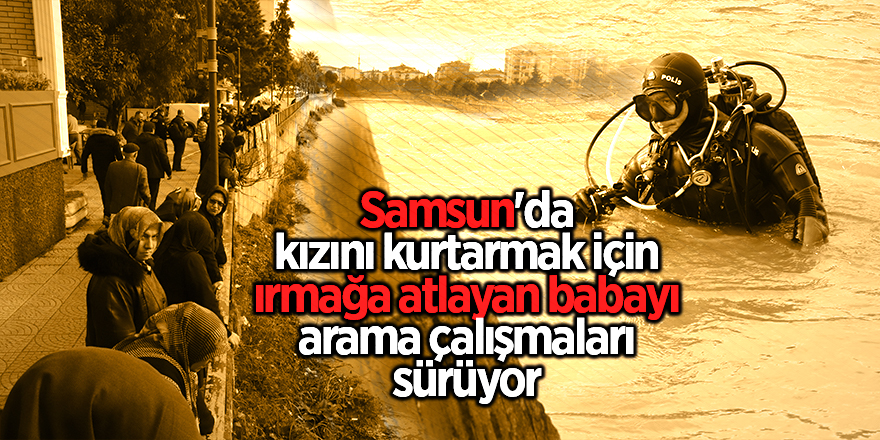 Samsun'da kızını kurtarmak için ırmağa atlayan babayı arama çalışmaları sürüyor