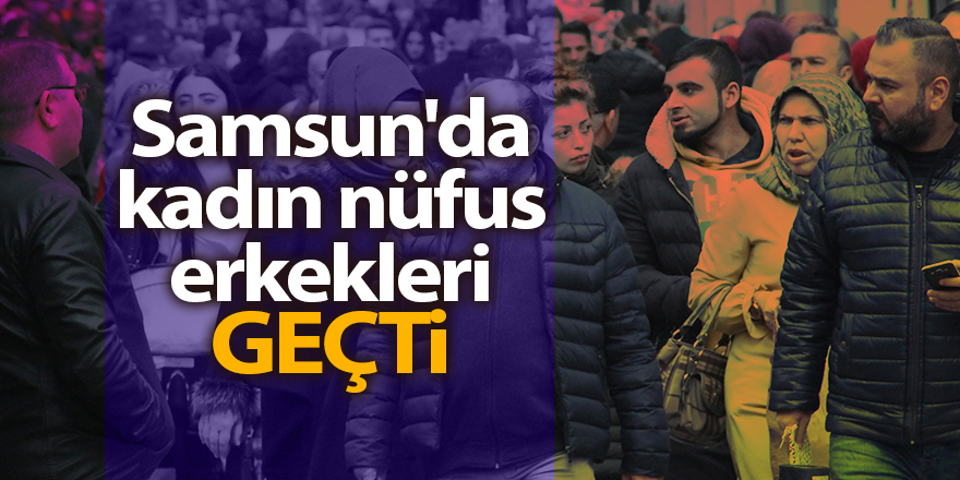 Samsun'da kadın nüfus erkekleri geçti