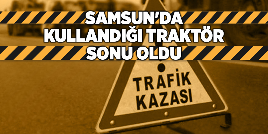 Samsun'da kullandığı traktör sonu oldu