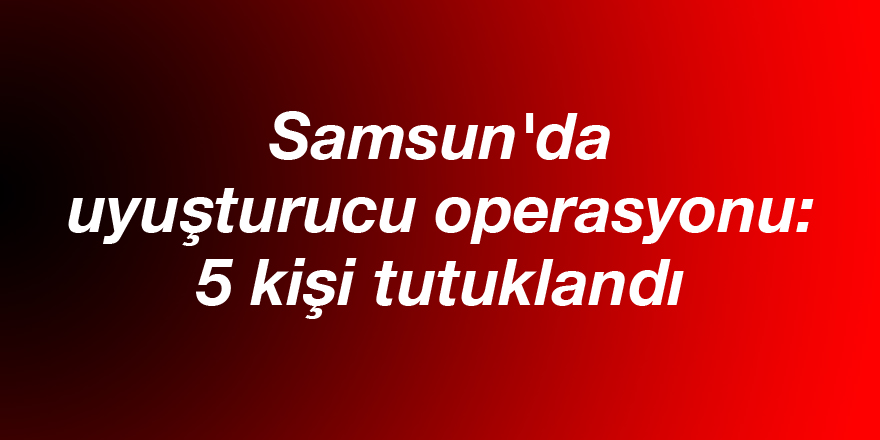 Samsun'da uyuşturucu operasyonu: 5 kişi tutuklandı