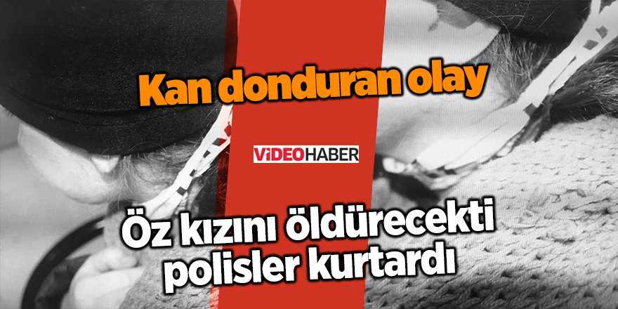 Öz kızını öldürecekti polisler kurtardı