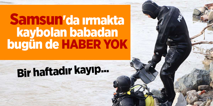 Samsun'da ırmakta kaybolan  babadan bugün de haber yok