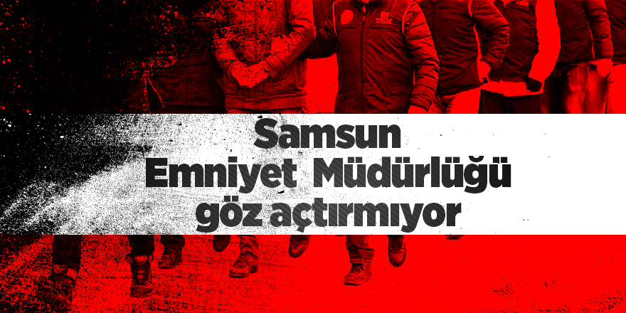 Samsun Emniyet  Müdürlüğü göz açtırmıyor