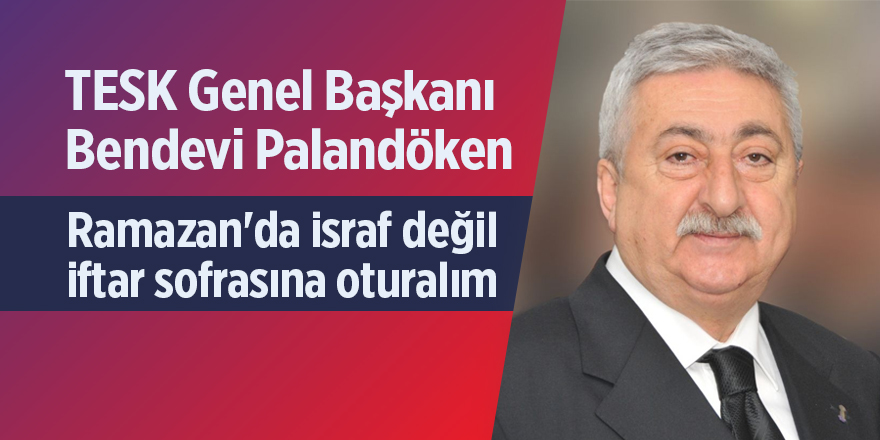 TESK Genel Başkanı Palandöken: “Ramazan'da israf değil iftar sofrasına oturalım”