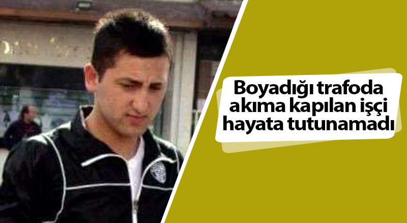 Boyadığı trafoda akıma kapılan işçi hayata tutunamadı