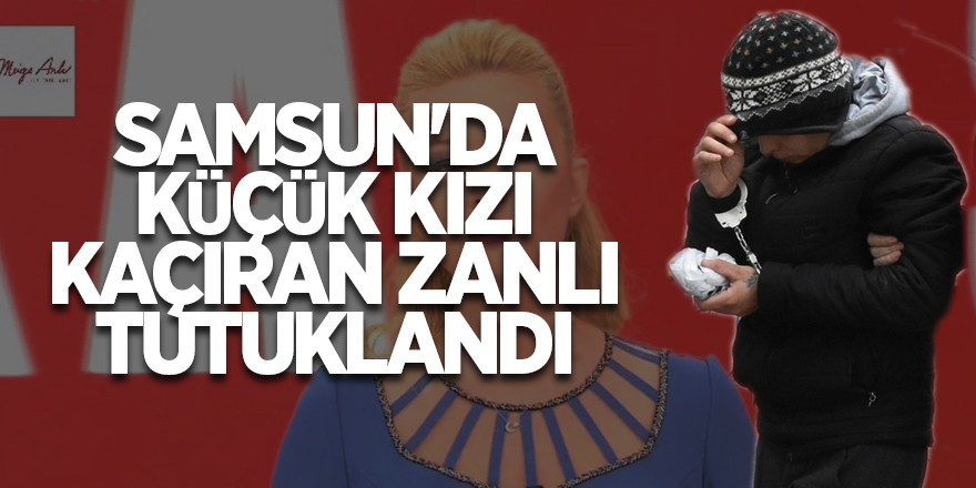 Samsun'da küçük kızı kaçıran zanlı tutuklandı