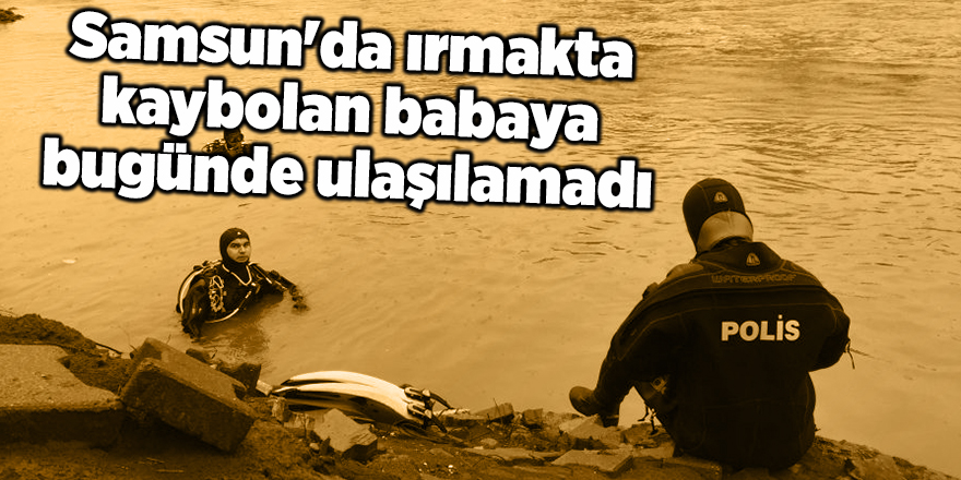 Samsun'da ırmakta kaybolan babaya bugünde ulaşılamadı