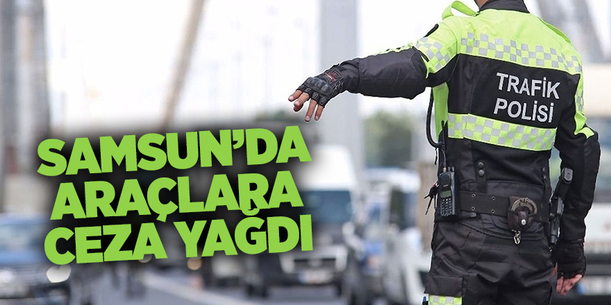 Samsun’da araçlara ceza yağdı