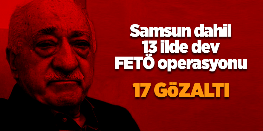 Samsun dahil 13 ilde dev FETÖ operasyonu