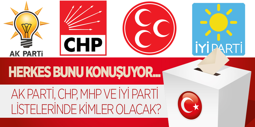 AK Parti, CHP, MHP ve İYİ Parti Listelerinde Kimler Olacak?