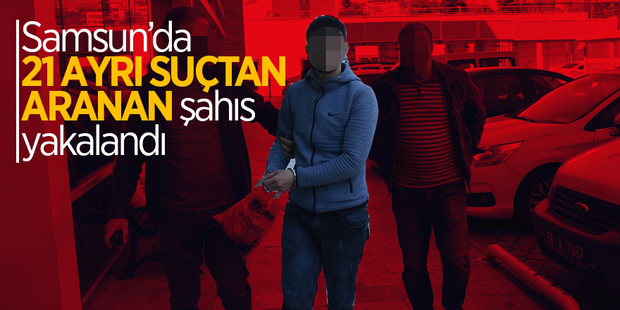 Samsun’da 21 ayrı suçtan aranan şahıs yakalandı