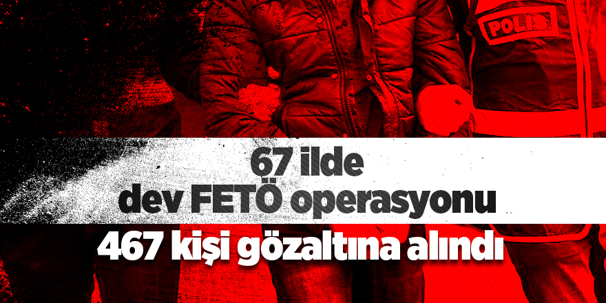 67 ilde dev FETÖ operasyonu