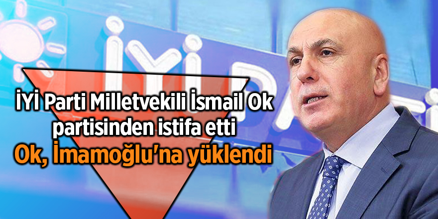 İYİ Parti Milletvekili İsmail Ok partisinden istifa etti