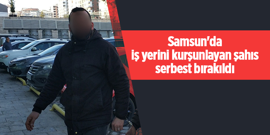 Samsun'da iş yerini kurşunlayan şahıs serbest bırakıldı