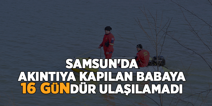 Samsun'da akıntıya kapılan babaya 16 gündür ulaşılamadı