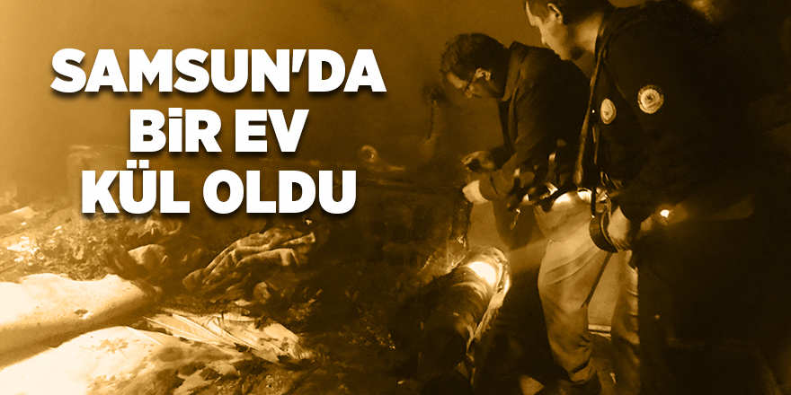 Samsun'da bir ev kül oldu