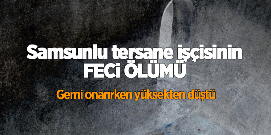 Samsunlu tersane işçisinin feci ölümü