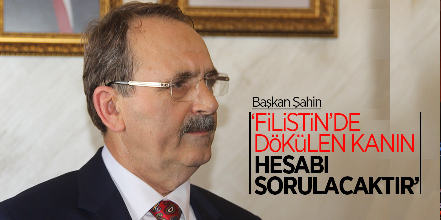 Başkan Şahin: ‘Filistin’de dökülen kanın hesabı sorulacaktır’