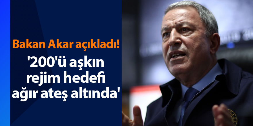 Bakan Akar açıkladı! '200'ü aşkın rejim hedefi ağır ateş altında'