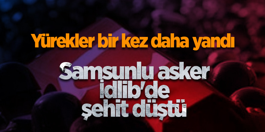 Samsunlu asker İdlib'de şehit düştü