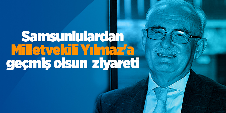 Samsunlulardan Milletvekili Yılmaz'a geçmiş olsun  ziyareti