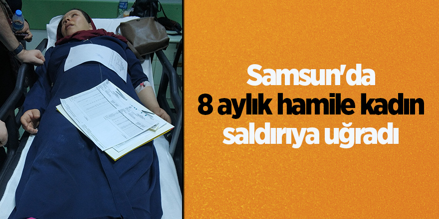 Samsun'da 8 aylık hamile kadın saldırıya uğradı