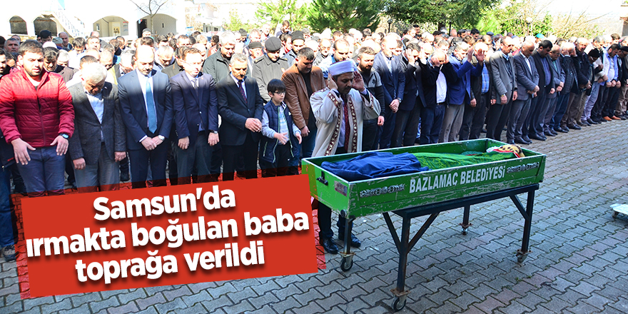 Samsun'da ırmakta boğulan baba toprağa verildi