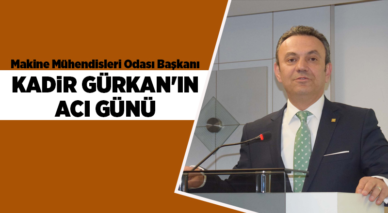 Makine Mühendisleri Odası Başkanı Kadir Gürkan'ın acı günü