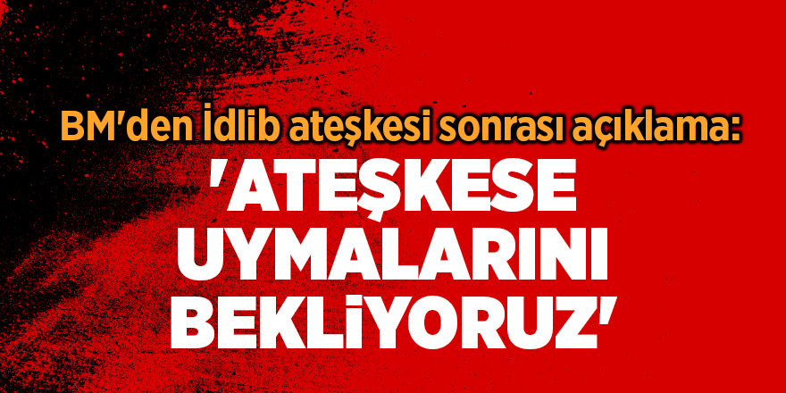 BM'den İdlib ateşkesi sonrası açıklama: 'Ateşkese uymalarını bekliyoruz'