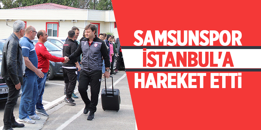 Samsunspor İstanbul'a hareket etti