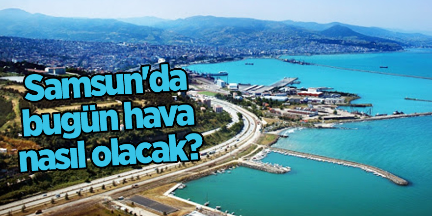 Samsun'da bugün hava nasıl olacak?