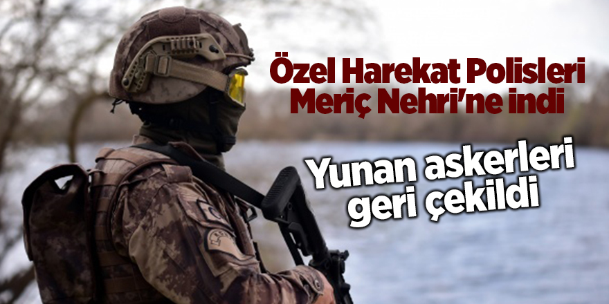 Özel Harekat Polisleri Meriç Nehri'ne indi, Yunan askerleri geri çekildi