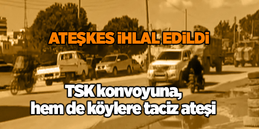 TSK konvoyuna, hem de köylere taciz ateşi